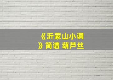 《沂蒙山小调》简谱 葫芦丝